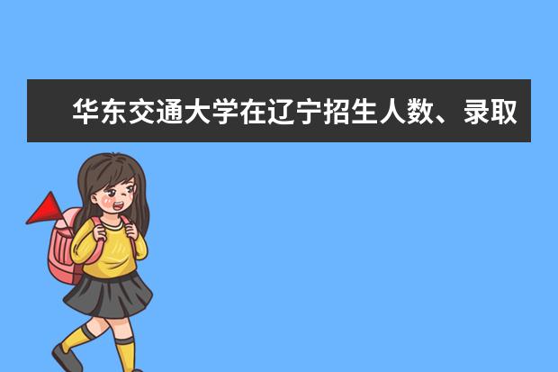 华东交通大学在辽宁招生人数、录取分数线、位次（2022招生计划）