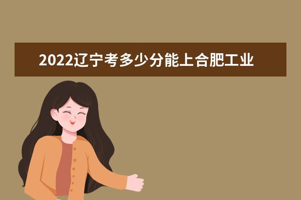 2022辽宁考多少分能上合肥工业大学（录取分数线、招生人数、位次）