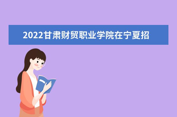 2022甘肅財(cái)貿(mào)職業(yè)學(xué)院在寧夏招生人數(shù)、錄取分?jǐn)?shù)線、位次（文科+理科）