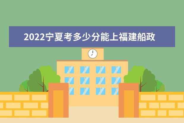 2022寧夏考多少分能上福建船政交通職業(yè)學(xué)院（錄取分?jǐn)?shù)線、招生人數(shù)、位次）