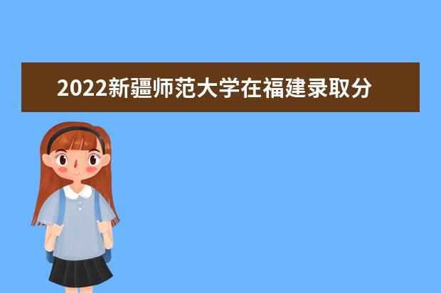 2022新疆师范大学在福建录取分数线及招生计划「含招生人数、位次」