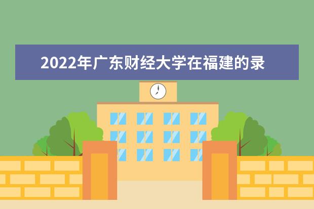 2022年广东财经大学在福建的录取分数线是多少？「附2019~2021年分数线」