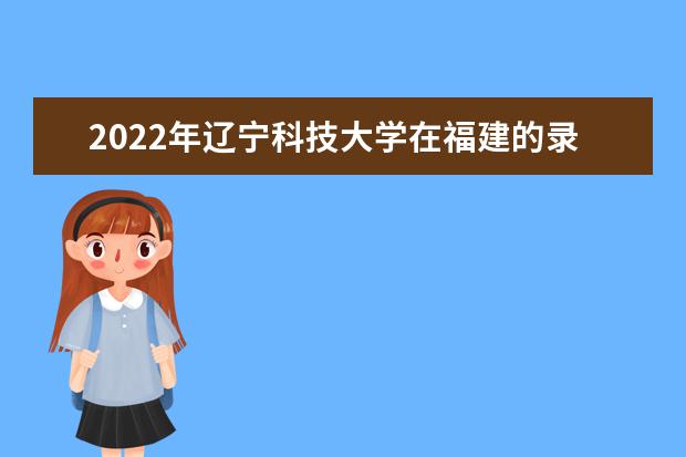 2022年辽宁科技大学在福建的录取分数线是多少？「附2019~2021年分数线」