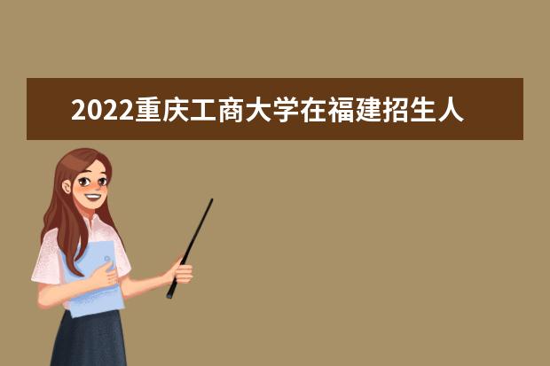 2022重庆工商大学在福建招生人数、录取分数线、位次（历史类+物理类）