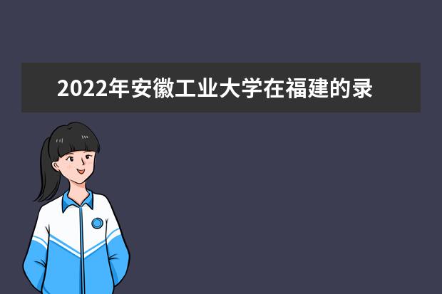 2022年安徽工業(yè)大學(xué)在福建的錄取分?jǐn)?shù)線是多少？「附2019~2021年分?jǐn)?shù)線」