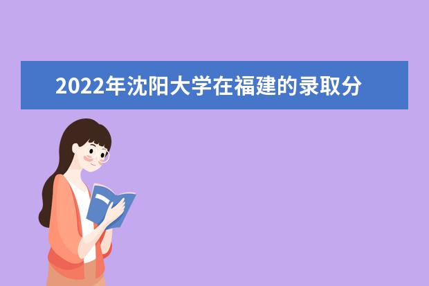 2022年沈阳大学在福建的录取分数线是多少？「附2019~2021年分数线」