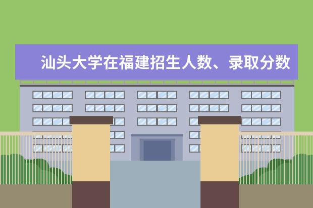 汕头大学在福建招生人数、录取分数线、位次[2022招生计划]