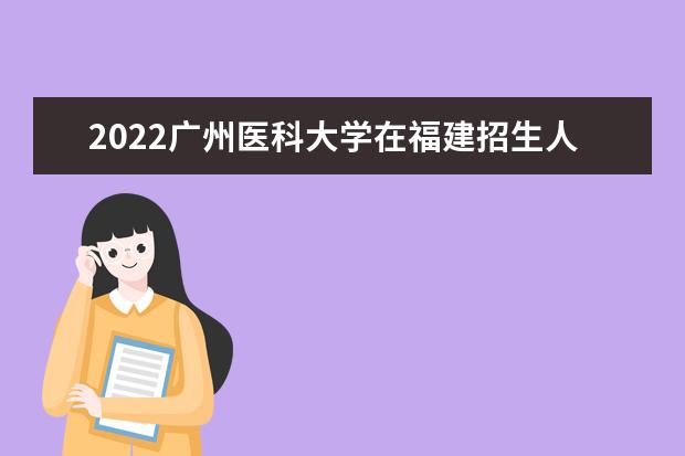 2022廣州醫(yī)科大學(xué)在福建招生人數(shù)、錄取分?jǐn)?shù)線、位次（歷史類+物理類）