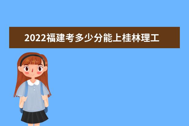 2022福建考多少分能上桂林理工大学（录取分数线、招生人数、位次）