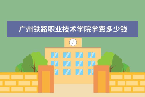 广州铁路职业技术学院学费多少钱 广州铁路职业技术学院学费贵吗