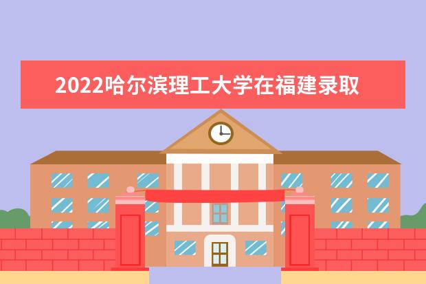 2022哈尔滨理工大学在福建录取分数线及招生计划「含招生人数、位次」