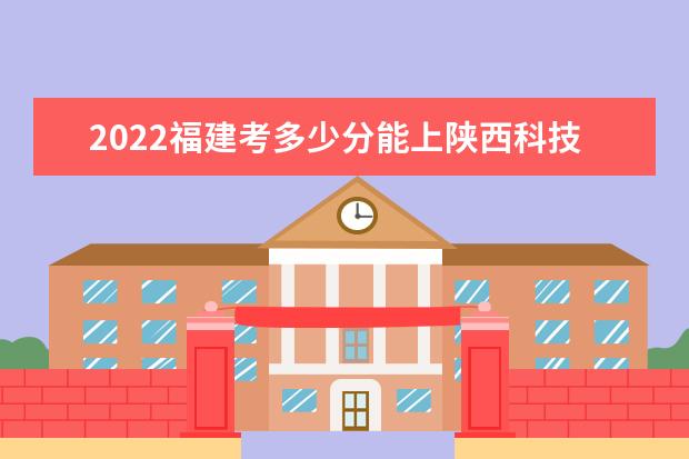 2022福建考多少分能上陕西科技大学（录取分数线、招生人数、位次）