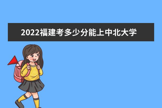 2022福建考多少分能上中北大學(xué)（錄取分?jǐn)?shù)線、招生人數(shù)、位次）