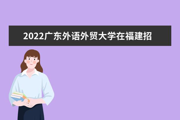 2022廣東外語(yǔ)外貿(mào)大學(xué)在福建招生人數(shù)、錄取分?jǐn)?shù)線、位次（歷史類(lèi)+物理類(lèi)）