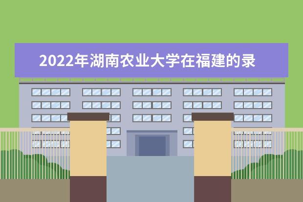 2022年湖南農(nóng)業(yè)大學在福建的錄取分數(shù)線是多少？「附2019~2021年分數(shù)線」