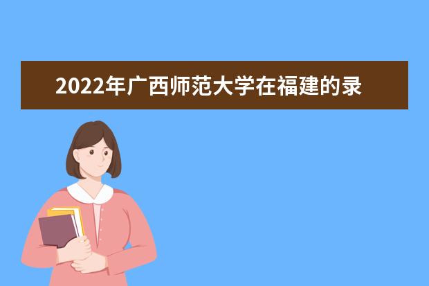 2022年广西师范大学在福建的录取分数线是多少？「附2019~2021年分数线」