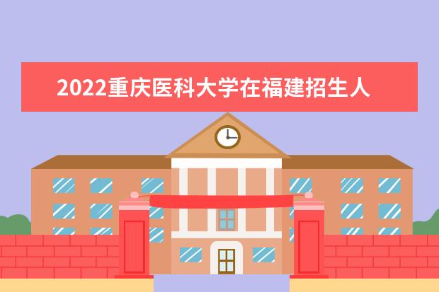 2022重庆医科大学在福建招生人数、录取分数线、位次（历史类+物理类）