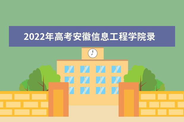 2021年高考安徽信息工程學(xué)院錄取分?jǐn)?shù)線是多少（2022預(yù)測）