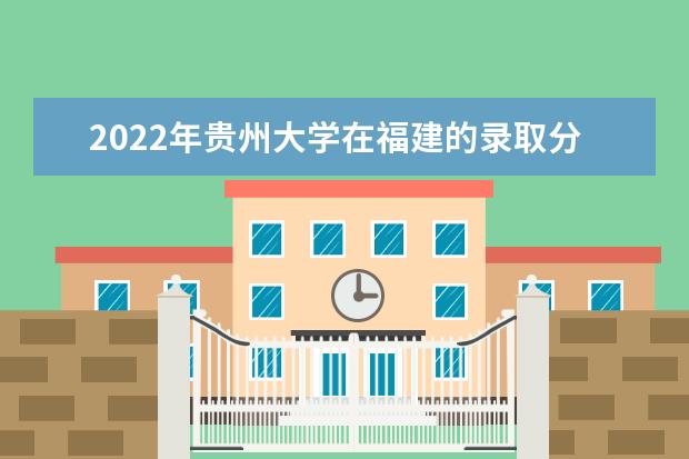 2022年貴州大學在福建的錄取分數(shù)線是多少？「附2019~2021年分數(shù)線」