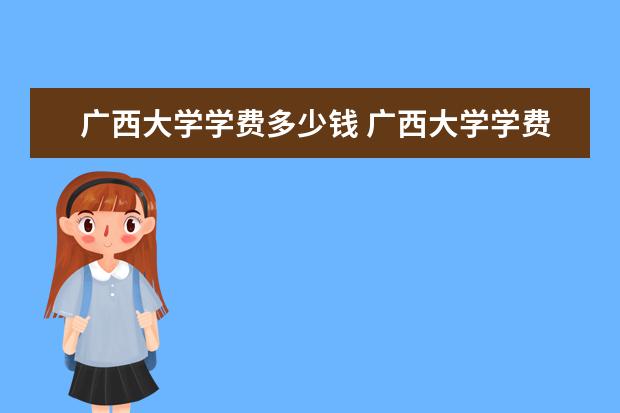 广西大学学费多少钱 广西大学学费贵吗