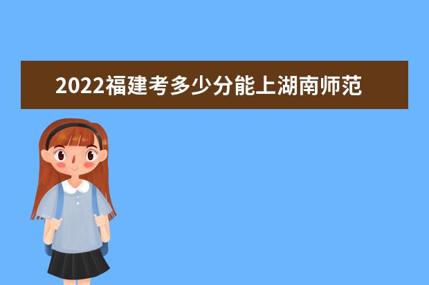 2022福建考多少分能上湖南师范大学（录取分数线、招生人数、位次）