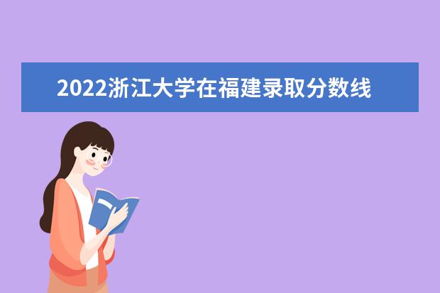 2022浙江大学在福建录取分数线及招生计划「含招生人数、位次」