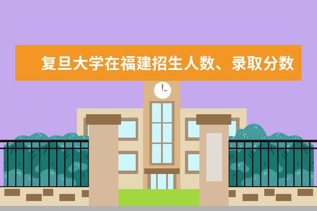 复旦大学在福建招生人数、录取分数线、位次[2022招生计划]