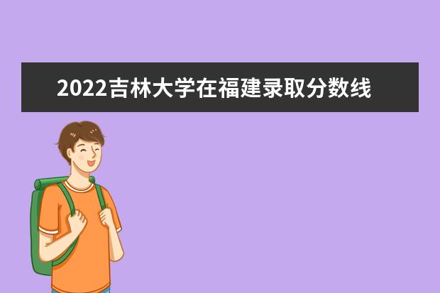 2022吉林大学在福建录取分数线及招生计划「含招生人数、位次」