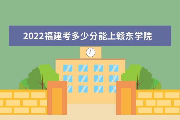 2022福建考多少分能上贛東學(xué)院（錄取分?jǐn)?shù)線、招生人數(shù)、位次）