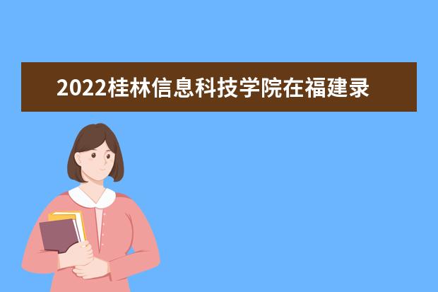 2022桂林信息科技學(xué)院在福建錄取分?jǐn)?shù)線及招生計(jì)劃「含招生人數(shù)、位次」