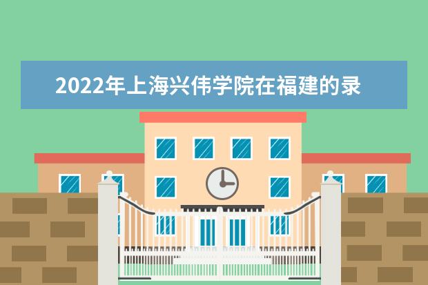 2022年上海興偉學(xué)院在福建的錄取分?jǐn)?shù)線是多少？「附2019~2021年分?jǐn)?shù)線」