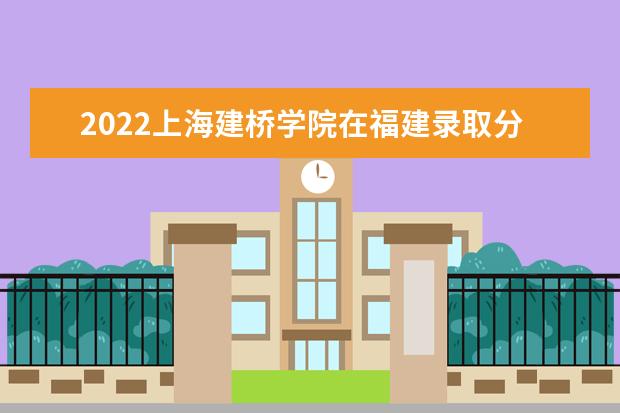 2022上海建桥学院在福建录取分数线及招生计划「含招生人数、位次」