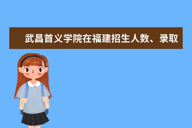 武昌首義學(xué)院在福建招生人數(shù)、錄取分?jǐn)?shù)線、位次[2022招生計劃]