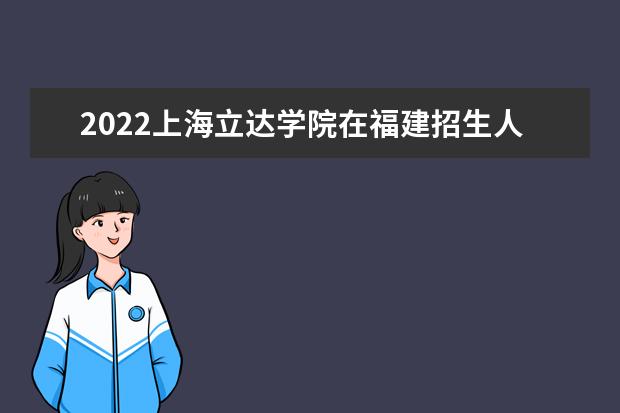 2022上海立达学院在福建招生人数、录取分数线、位次（历史类+物理类）