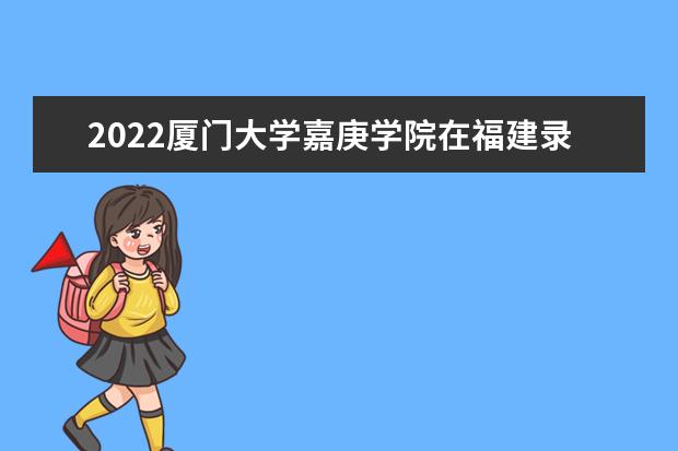 2022廈門大學(xué)嘉庚學(xué)院在福建錄取分數(shù)線及招生計劃「含招生人數(shù)、位次」