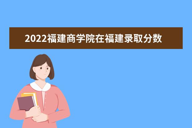 2022福建商學(xué)院在福建錄取分?jǐn)?shù)線及招生計劃「含招生人數(shù)、位次」