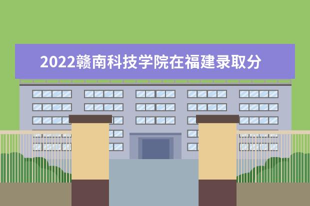 2022贛南科技學(xué)院在福建錄取分?jǐn)?shù)線及招生計(jì)劃「含招生人數(shù)、位次」