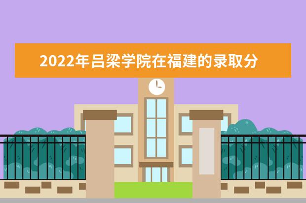 2022年吕梁学院在福建的录取分数线是多少？「附2019~2021年分数线」