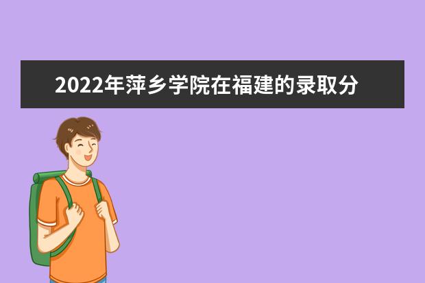 2022年萍乡学院在福建的录取分数线是多少？「附2019~2021年分数线」