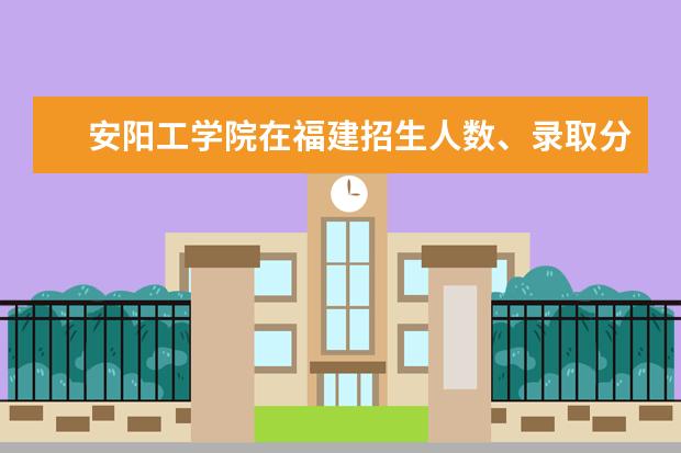 安阳工学院在福建招生人数、录取分数线、位次[2022招生计划]