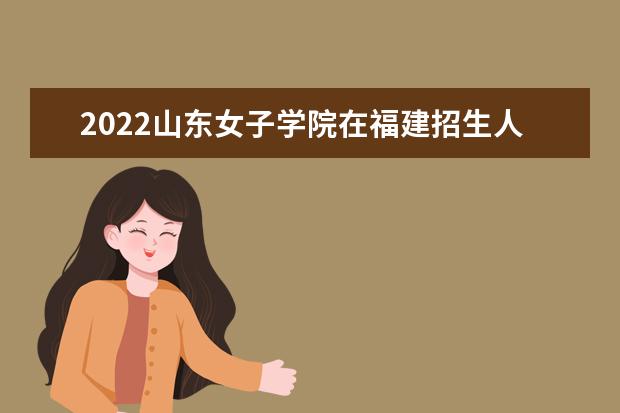 2022山东女子学院在福建招生人数、录取分数线、位次（历史类+物理类）