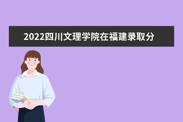 2022四川文理学院在福建录取分数线及招生计划「含招生人数、位次」