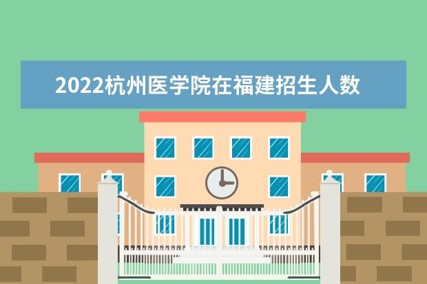 2022杭州医学院在福建招生人数、录取分数线、位次（历史类+物理类）