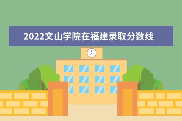 2022文山學(xué)院在福建錄取分?jǐn)?shù)線及招生計劃「含招生人數(shù)、位次」