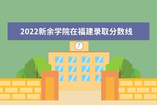 2022新余学院在福建录取分数线及招生计划「含招生人数、位次」