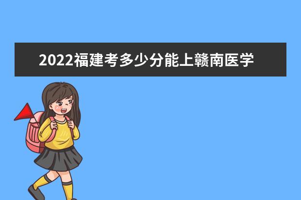 2022福建考多少分能上赣南医学院（录取分数线、招生人数、位次）