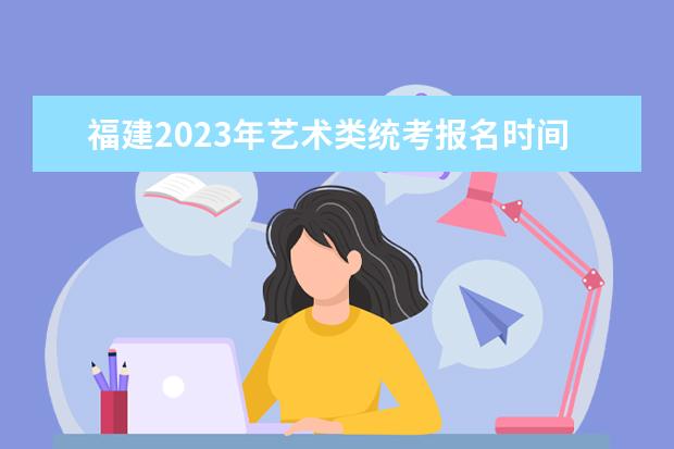 福建2023年艺术类统考报名时间是什么时候 福建艺考报名流程