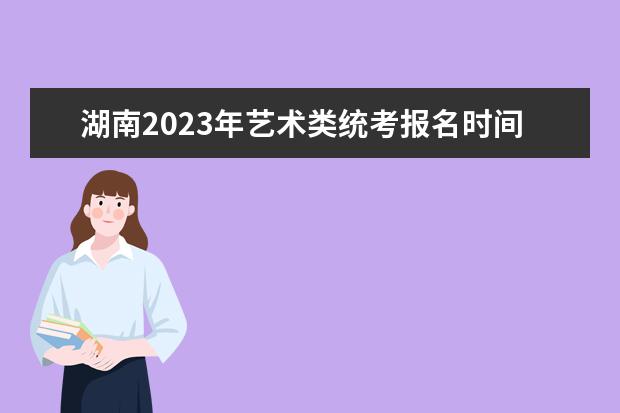 湖南2023年艺术类统考报名时间是什么时候 湖南艺考报名流程