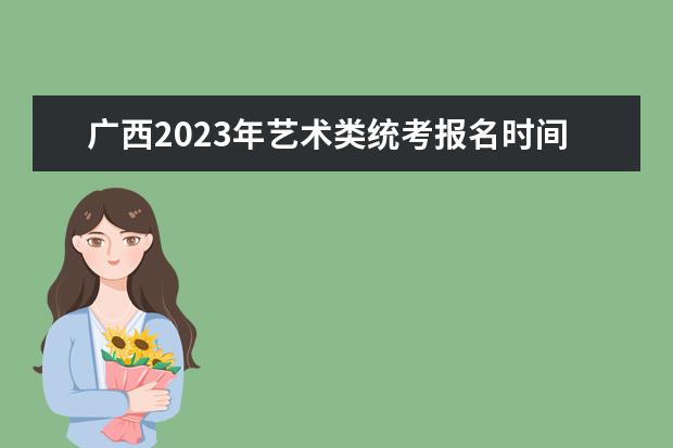 广西2023年艺术类统考报名时间是什么时候 广西艺考报名流程