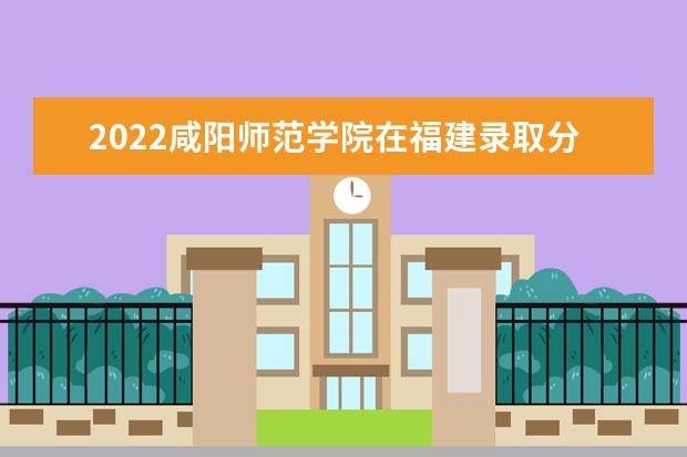 2022咸阳师范学院在福建录取分数线及招生计划「含招生人数、位次」